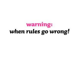 warning:
when rules go wrong!
 