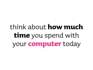 think about how much
 time you spend with
 your computer today
 