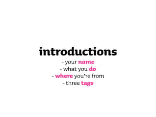 introductions
      - your name
     - what you do
  - where you’re from
       - three tags
 