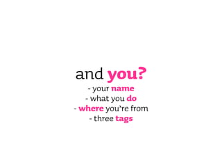 and you?
    - your name
   - what you do
- where you’re from
     - three tags
 