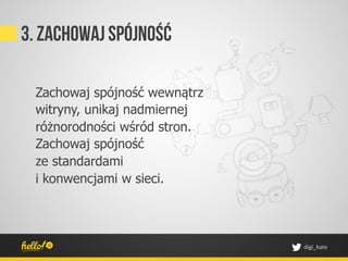 3. Zachowaj spójność

 Zachowaj spójność wewnątrz
 witryny, unikaj nadmiernej
 różnorodności wśród stron.
 Zachowaj spójność
 ze standardami
 i konwencjami w sieci.




                              digi_kate	
 
 