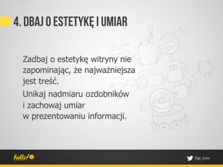 4. Dbaj o estetykę I umiar

  Zadbaj o estetykę witryny nie
  zapominając, że najważniejsza
  jest treść.
  Unikaj nadmiaru ozdobników
  i zachowaj umiar
  w prezentowaniu informacji.



                                  digi_kate	
 
 