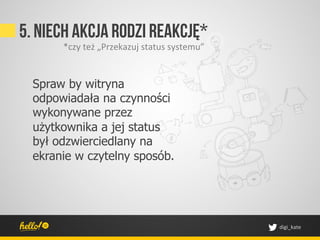 5. Niech akcja rodzi reakcję*
       *czy	
 też	
 „Przekazuj	
 status	
 systemu”	
 


  Spraw by witryna
  odpowiadała na czynności
  wykonywane przez
  użytkownika a jej status
  był odzwierciedlany na
  ekranie w czytelny sposób.




                                                             digi_kate	
 
 