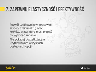 7. Zapewnij elastyczność I efektywność

 Pozwól użytkownikowi pracować
 szybko, zminimalizuj ilość
 kroków, przez które musi przejść
 by wykonać zadanie.
 Nie pokazuj początkującym
 użytkownikom wszystkich
 dostępnych opcji.




                                     digi_kate	
 
 