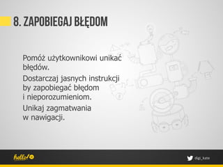 8. Zapobiegaj błędom

 Pomóż użytkownikowi unikać
 błędów.
 Dostarczaj jasnych instrukcji
 by zapobiegać błędom
 i nieporozumieniom.
 Unikaj zagmatwania
 w nawigacji.




                                 digi_kate	
 
 