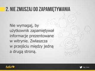 2. Nie zmuszaj do zapamiętywania

 Nie wymagaj, by
 użytkownik zapamiętywał
 informacje prezentowane
 w witrynie. Zwłaszcza
 w przejściu między jedną
 a drugą stroną.


                                   digi_kate	
 
 