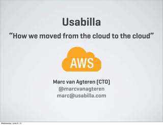 Usabilla
        “How we moved from the cloud to the cloud”




                        Marc van Agteren (CTO)
                         @marcvanagteren
                         marc@usabilla.com



Wednesday, June 6, 12
 