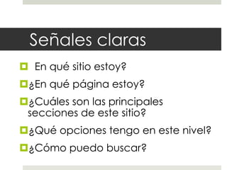 Señales claras
¿En qué sitio estoy?

¿En qué página estoy?
¿Cuáles son las principales
secciones de este sitio?
¿Qué opciones tengo en este nivel?
¿Cómo puedo buscar?

 