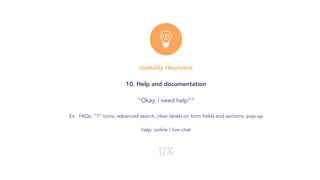 UX
Usability Heuristics
10. Help and documentation
“Okay, I need help””
Ex. FAQs, “?” icons, advanced search, clear labels on form fields and sections, pop-up
help, online / live chat
 