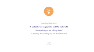 UX
Usability Heuristics
2. Match between your site and the real world
“I know what you are talking about”
Ex. Speaking the user’s language and clear information
 
