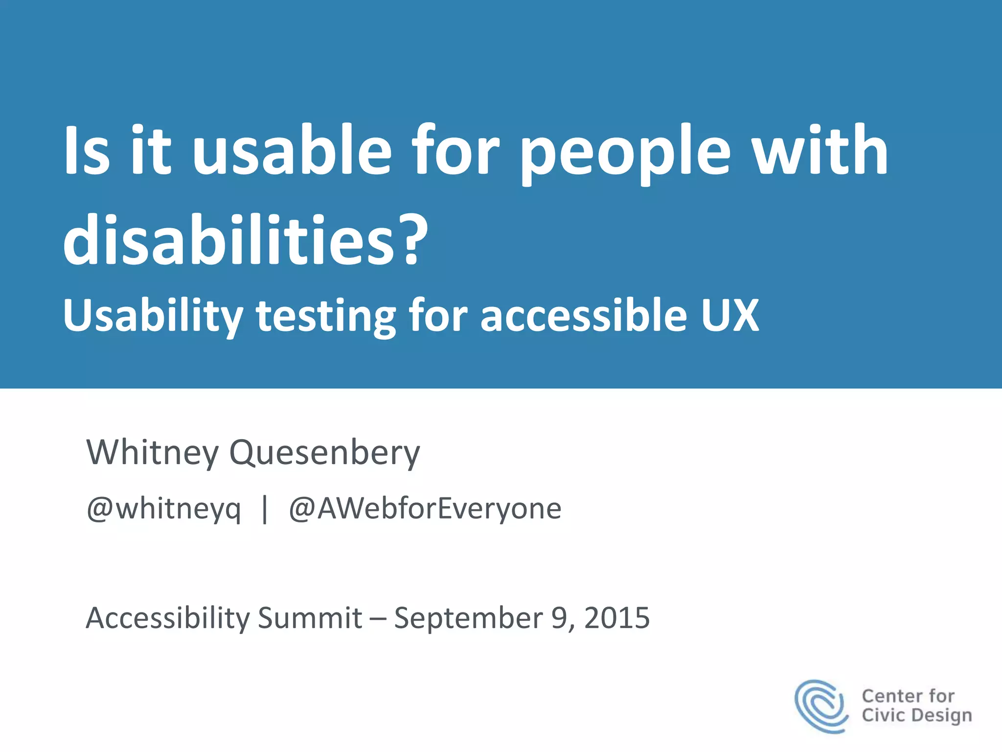 Is it usable for people with
disabilities?
Usability testing for accessible UX
Whitney Quesenbery
@whitneyq | @AWebforEveryone
Accessibility Summit – September 9, 2015
 