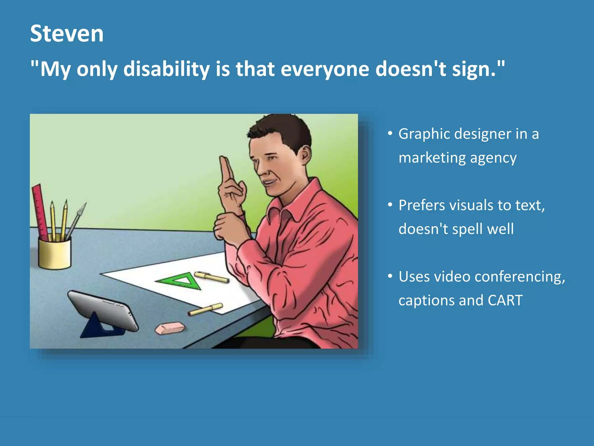 Steven
"My only disability is that everyone doesn't sign."
• Graphic designer in a
marketing agency
• Prefers visuals to text,
doesn't spell well
• Uses video conferencing,
captions and CART
 