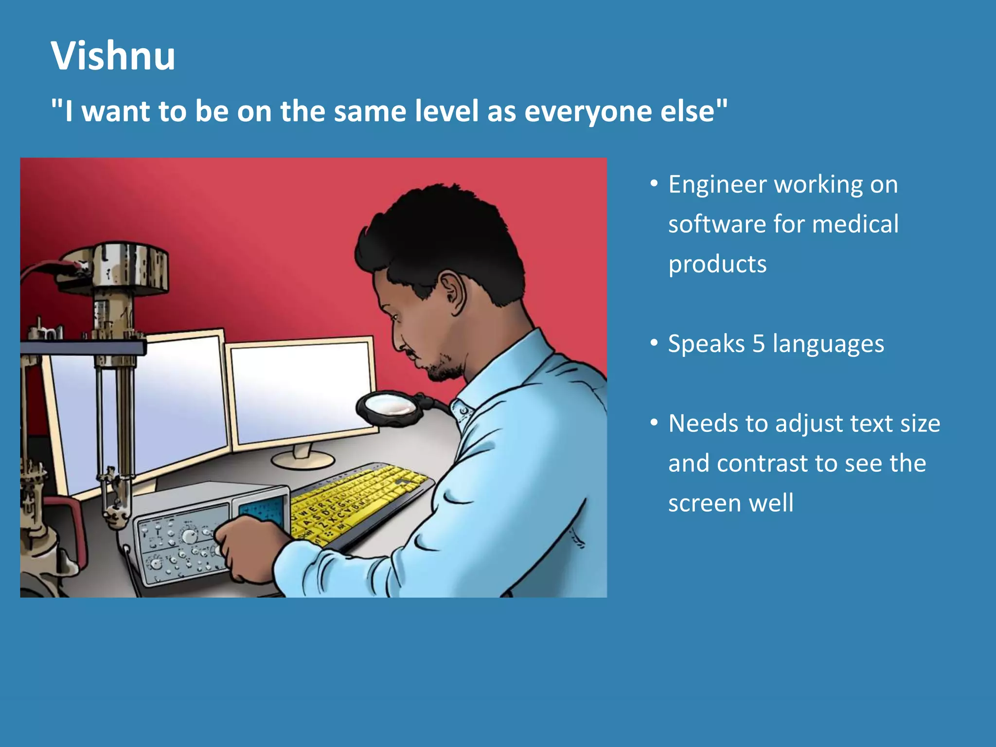 Vishnu
"I want to be on the same level as everyone else"
• Engineer working on
software for medical
products
• Speaks 5 languages
• Needs to adjust text size
and contrast to see the
screen well
 