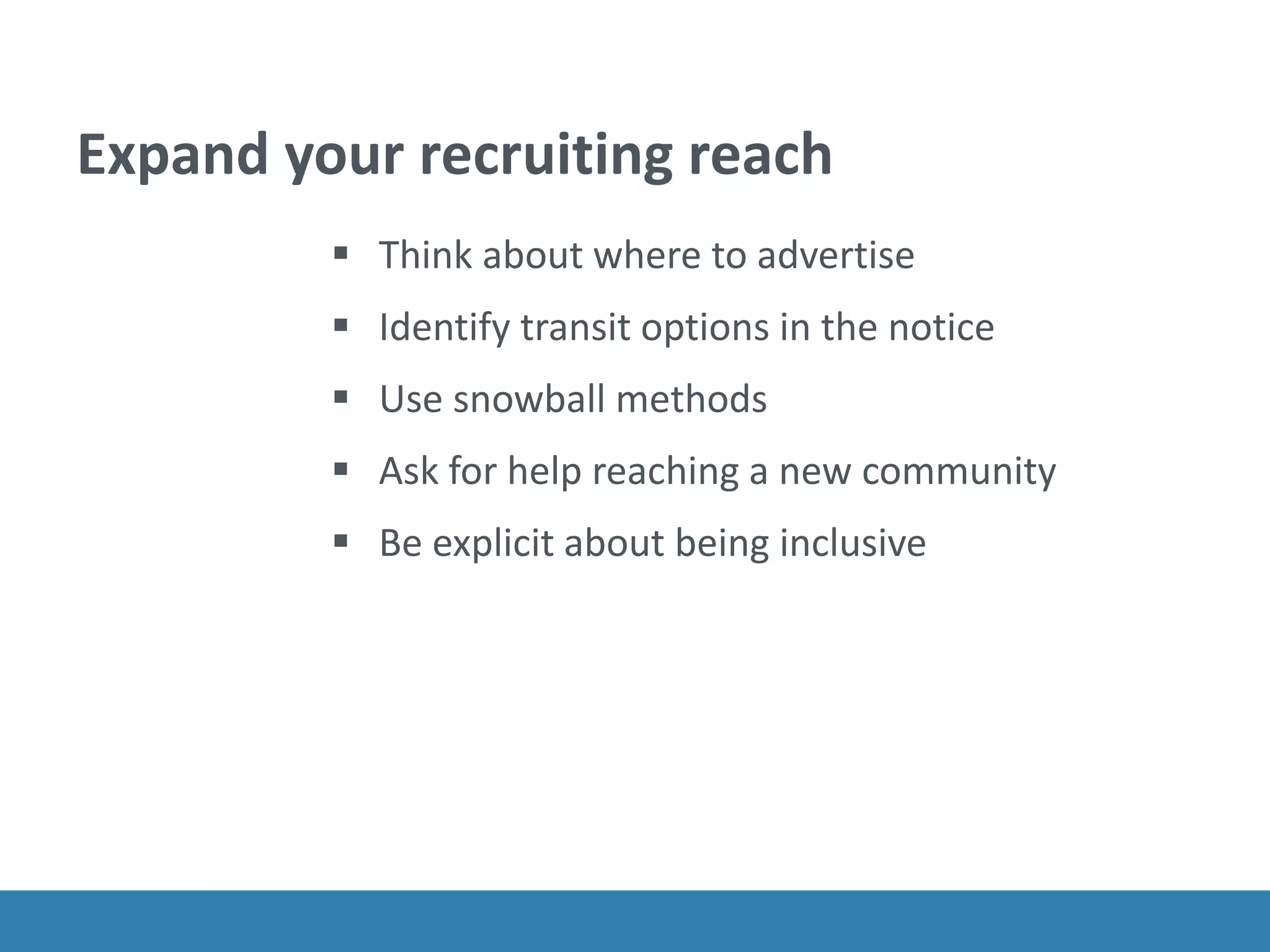 Expand your recruiting reach
 Think about where to advertise
 Identify transit options in the notice
 Use snowball methods
 Ask for help reaching a new community
 Be explicit about being inclusive
 