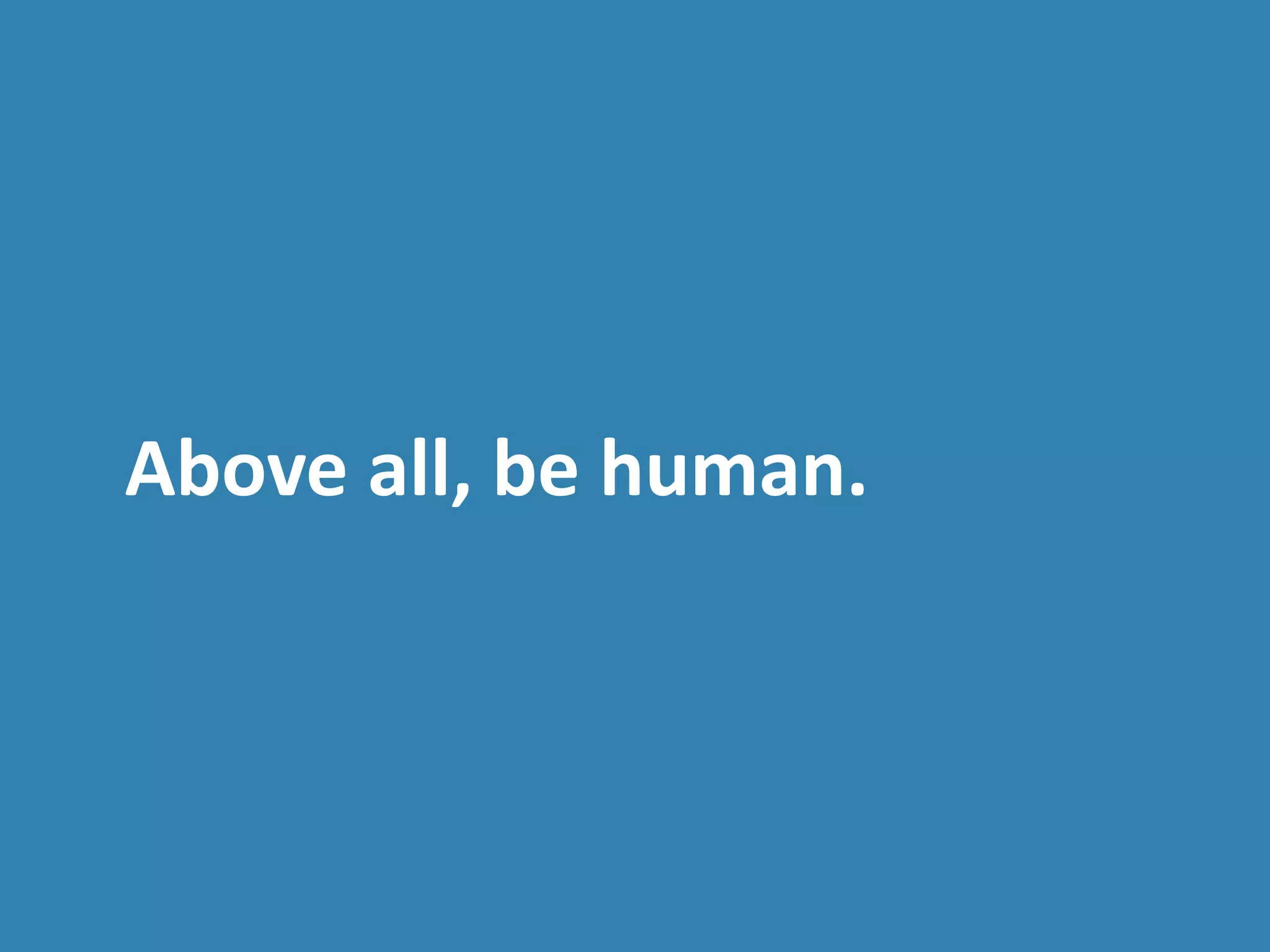 Above all, be human.
 