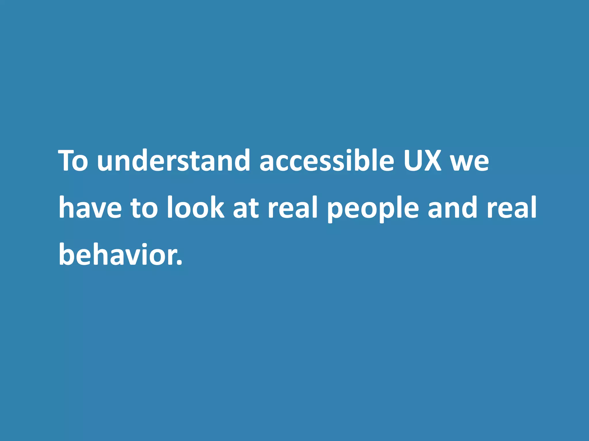 To understand accessible UX we
have to look at real people and real
behavior.
 