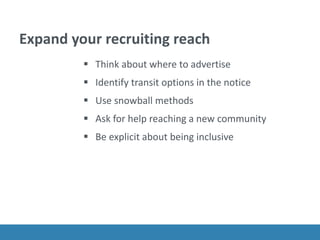 Expand your recruiting reach
 Think about where to advertise
 Identify transit options in the notice
 Use snowball methods
 Ask for help reaching a new community
 Be explicit about being inclusive
 