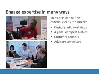 Engage expertise in many ways
Think outside the "lab" &ndash;
especially early in a project
 Design studio workshops
 A panel of repeat testers
 Customer councils
 Advisory committee
Photos: ITIF AVTI/CATEA
 