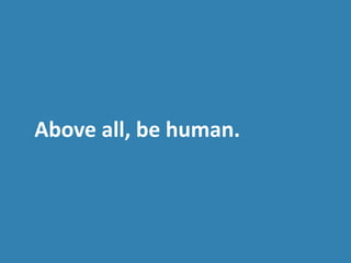 Above all, be human.
 