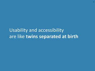 Usability and accessibility
are like twins separated at birth
4
 