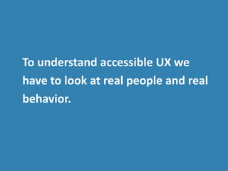 To understand accessible UX we
have to look at real people and real
behavior.
 