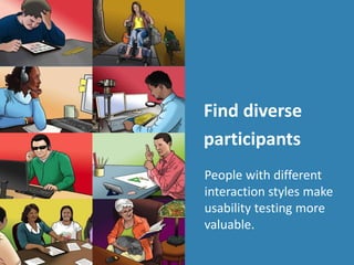Find diverse
participants
People with different
interaction styles make
usability testing more
valuable.
 