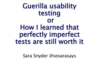 Guerilla usability testing
or
How I learned that perfectly
imperfect tests are still worth it
Sara Snyder @sosarasays
 