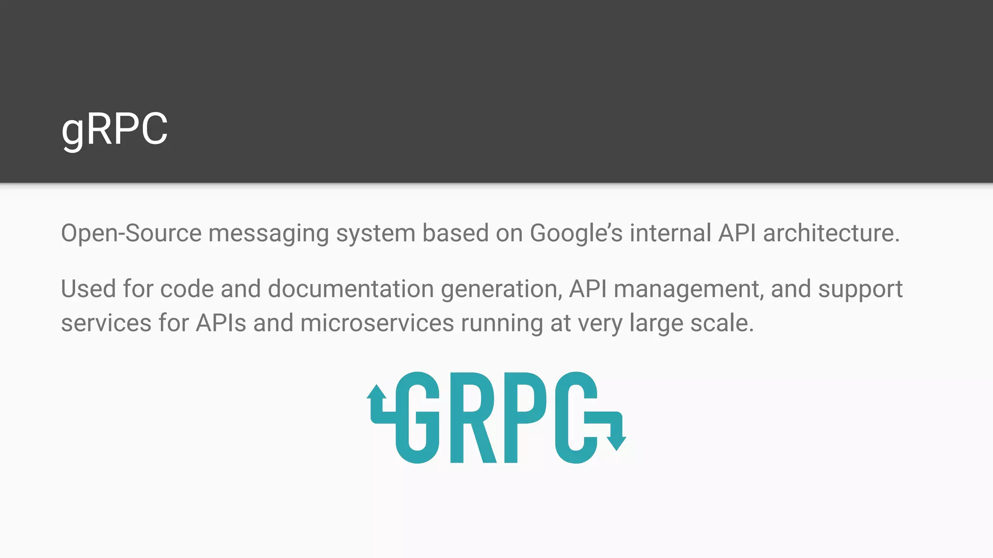 gRPC
Open-Source messaging system based on Google’s internal API architecture.
Used for code and documentation generation, API management, and support
services for APIs and microservices running at very large scale.
 