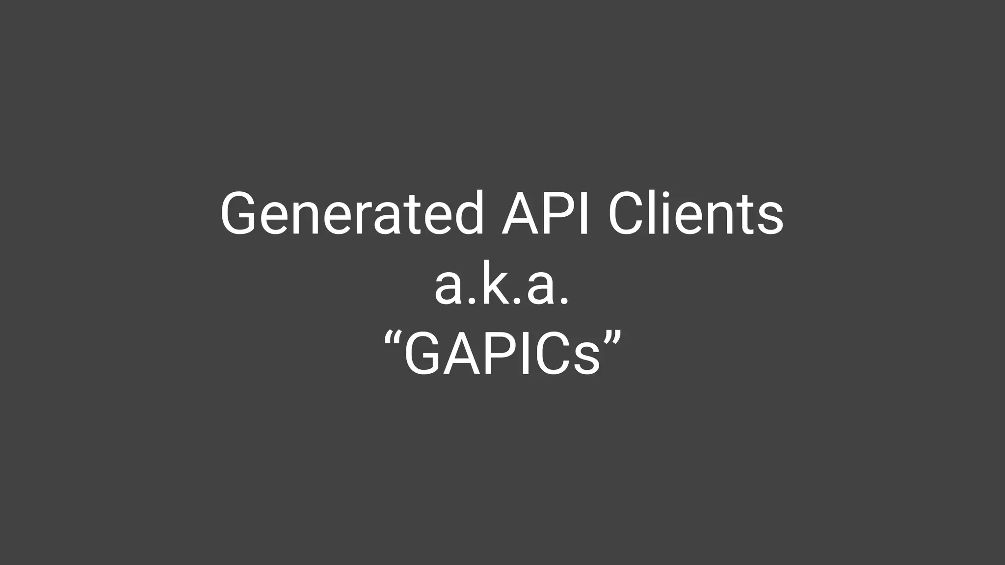 Generated API Clients
a.k.a.
“GAPICs”
 