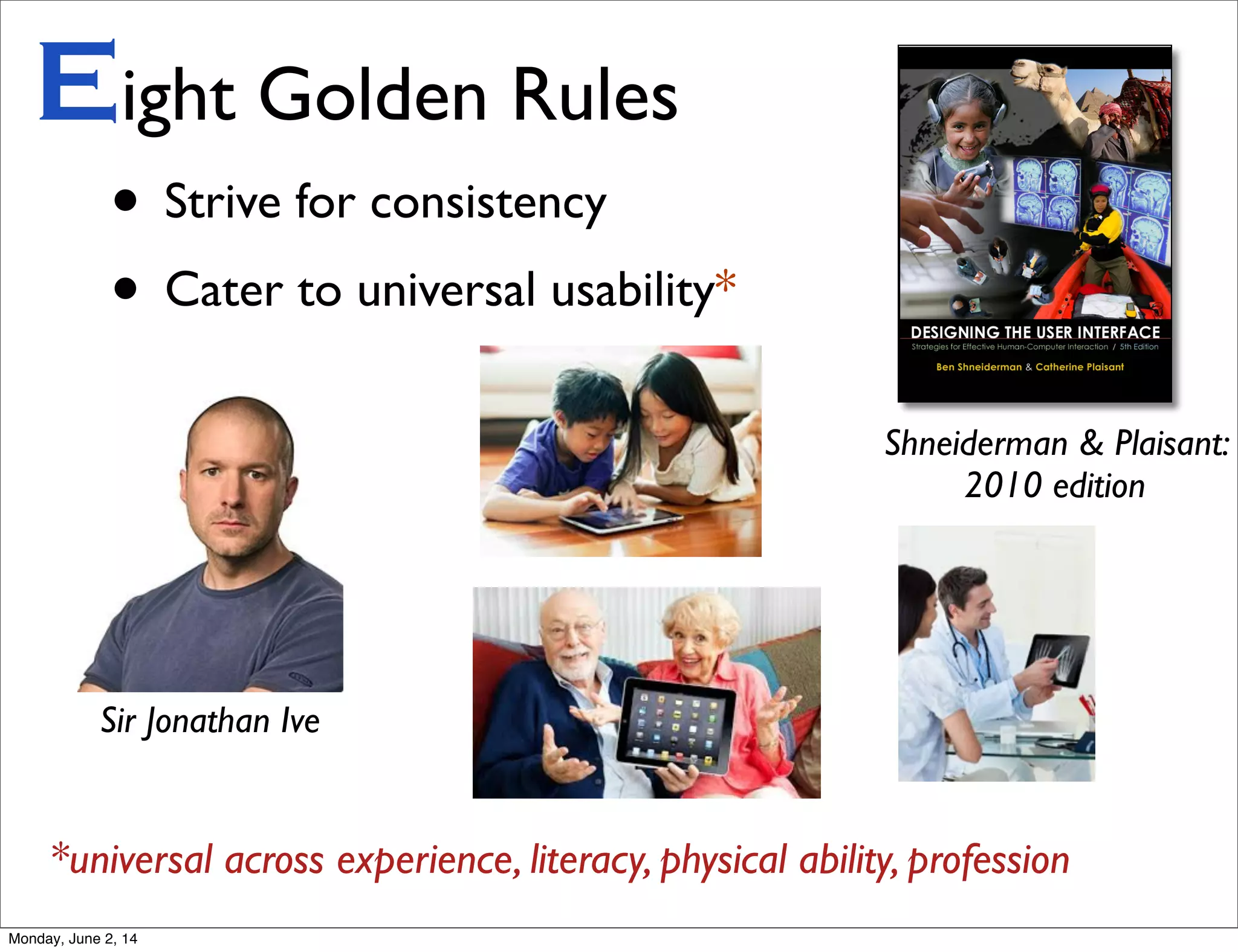 • Strive for consistency
• Cater to universal usability*
Eight Golden Rules
Shneiderman & Plaisant:
2010 edition
Sir Jonathan Ive
*universal across experience, literacy, physical ability, profession
Monday, June 2, 14
 