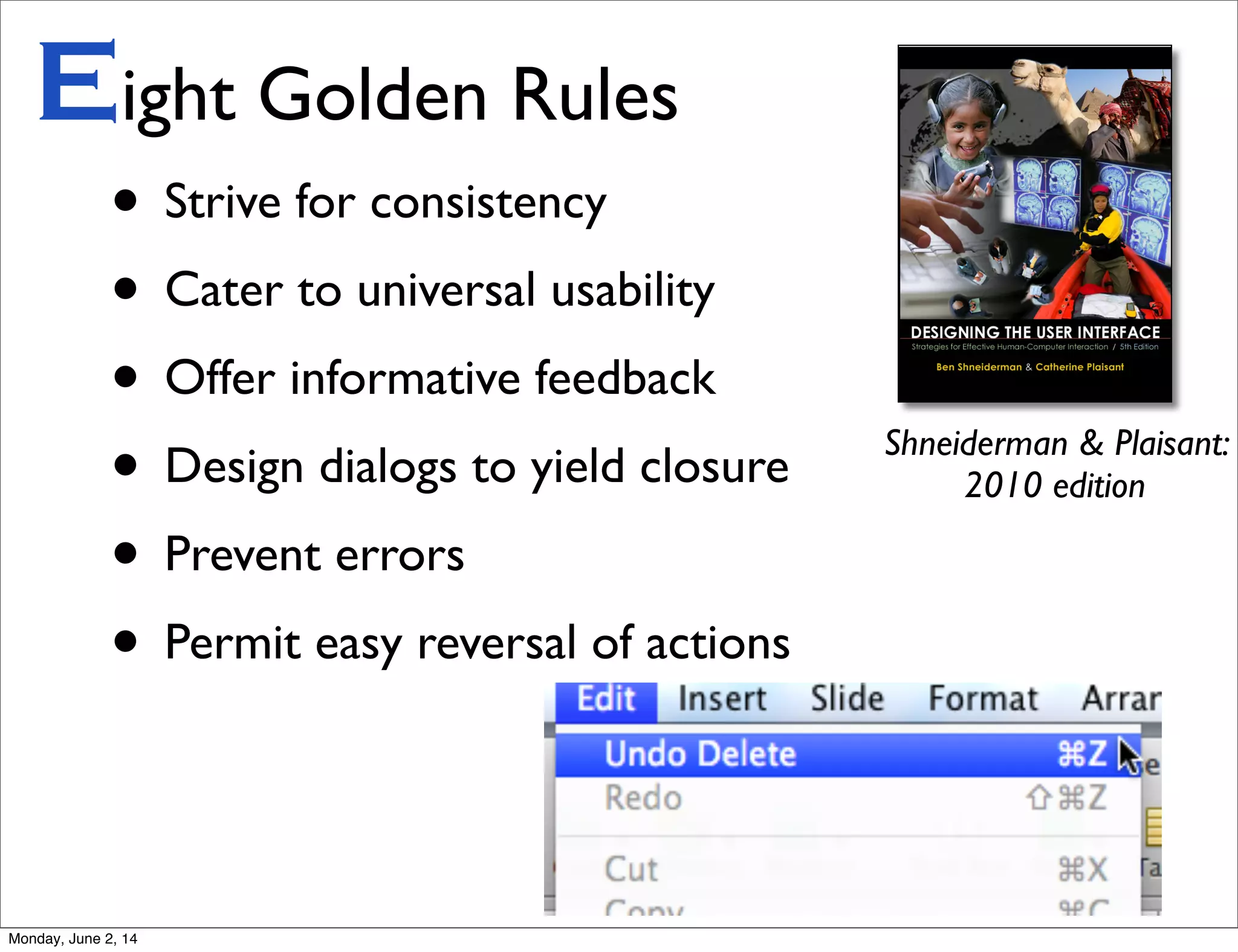 • Strive for consistency
• Cater to universal usability
• Offer informative feedback
• Design dialogs to yield closure
• Prevent errors
• Permit easy reversal of actions
Eight Golden Rules
Shneiderman & Plaisant:
2010 edition
Monday, June 2, 14
 