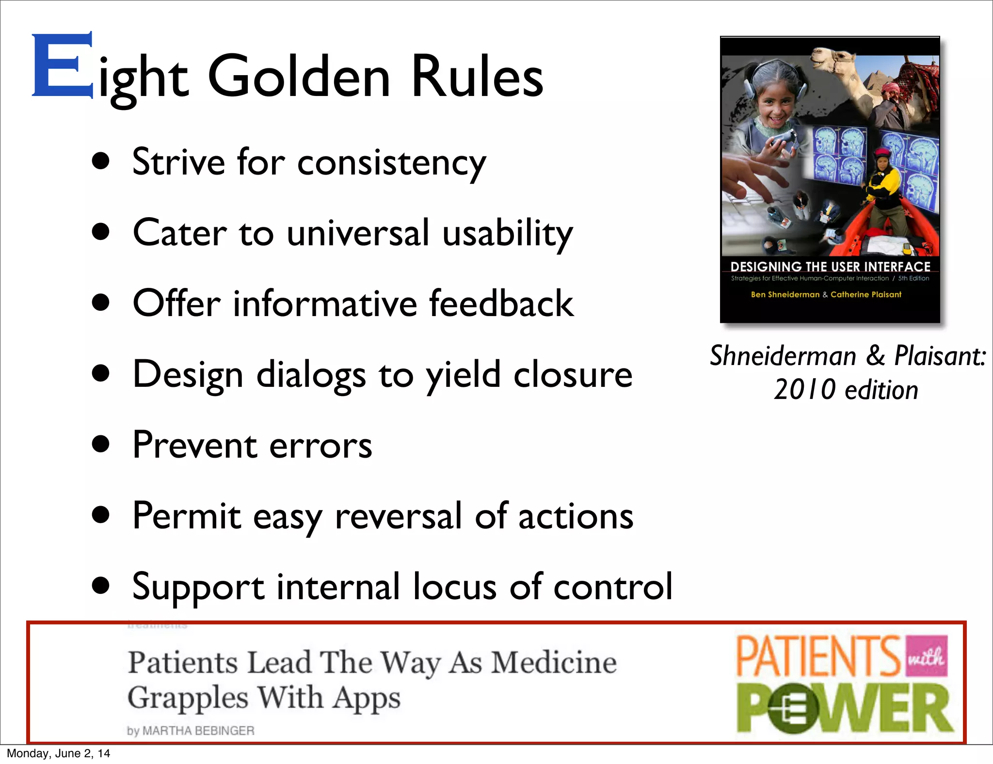 • Strive for consistency
• Cater to universal usability
• Offer informative feedback
• Design dialogs to yield closure
• Prevent errors
• Permit easy reversal of actions
• Support internal locus of control
Eight Golden Rules
Shneiderman & Plaisant:
2010 edition
Monday, June 2, 14
 