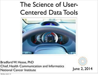 The Science of User-
Centered Data Tools
June 2, 2014
Bradford W. Hesse, PhD
Chief, Health Communication and Informatics
National Cancer Institute
Monday, June 2, 14
 
