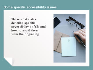 Some specific accessibility issues
These next slides
describe specific
accessibility pitfalls and
how to avoid them
from the beginning
 