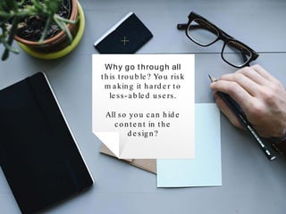 Why go through all
this trouble? You risk
making it harder to
less-abled users.
All so you can hide
content in the
design?
 