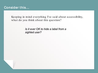 Consider this…
Keeping in mind everything I've said about accessibility,
what do you think about this question?
Is it ever OK to hide a label from a
sighted user?
 
