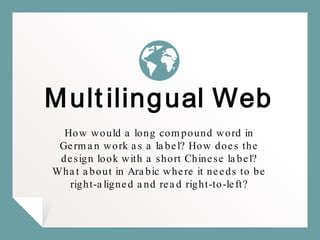 Multilingual Web
How would a long compound word in
German work as a label? How does the
design look with a short Chinese label?
What about in Arabic where it needs to be
right-aligned and read right-to-left?
 