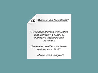“
Where to put the asterisk?
“I was once charged with testing
that. Seriously. $10,000 of
manhours testing asterisk
placement.
There was no difference in user
performance. At all.“
- Miriam Frost Jungwirth
 
