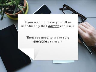 If you want to make your UI so
user-friendly that anyone can use it
Then you need to make sure
everyone can use it
 
