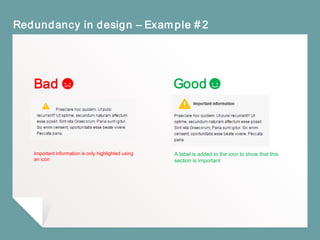 Redundancy in design – Example #2
Bad Good
Important information is only highlighted using
an icon
A label is added to the icon to show that this
section is important
 