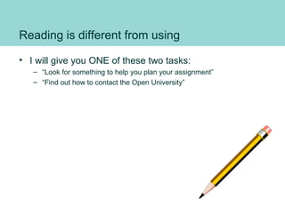 Reading is different from using
• I will give you ONE of these two tasks:
– “Look for something to help you plan your assignment”
– “Find out how to contact the Open University”
 