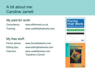 A bit about me:
Caroline Jarrett
My paid-for work:
Consultancy: www.effortmark.co.uk
Training: www.usabilitythatworks.com
...