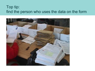 Top tip:
find the person who uses the data on the form
 