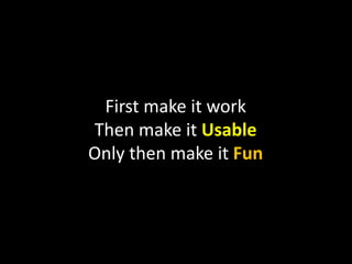 First make it work
Then make it Usable
Only then make it Fun
 