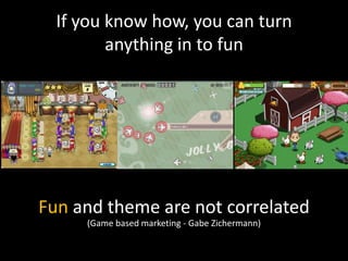 If you know how, you can turn
         anything in to fun




Fun and theme are not correlated
     (Game based marketing - Gabe Zichermann)
 