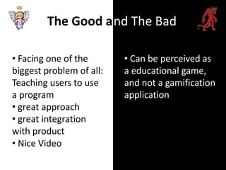 The Good a nd The Bad

• Facing one of the       • Can be perceived as
biggest problem of all:   a educational game,
Teaching users to use     and not a gamification
a program                 application
• great approach
• great integration
with product
• Nice Video
 