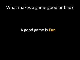 What makes a game good or bad?



      A good game is Fun
 