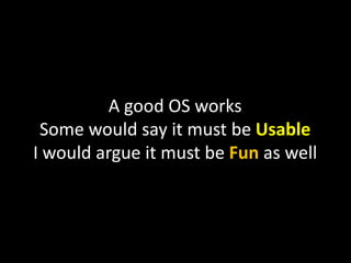 A good OS works
 Some would say it must be Usable
I would argue it must be Fun as well
 