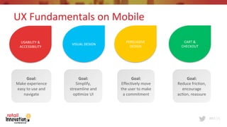 #RIC15
VISUAL	
  DESIGN	
  
PERSUASIVE	
  
DESIGN	
  
CART	
  &	
  
CHECKOUT	
  	
  
USABILITY	
  &	
  
ACCESSIBILITY	
  
Goal:	
  	
  
Make	
  experience	
  
easy	
  to	
  use	
  and	
  
navigate	
  
Goal:	
  	
  
Simplify,	
  
streamline	
  and	
  
op6mize	
  UI	
  
Goal:	
  	
  
Eﬀec6vely	
  move	
  
the	
  user	
  to	
  make	
  
a	
  commitment	
  
Goal:	
  	
  
Reduce	
  fric6on,	
  
encourage	
  
ac6on,	
  reassure	
  
UX	
  Fundamentals	
  on	
  Mobile	
  
 