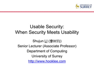 Usable Security:
When Security Meets Usability
Shujun LI (李树钧)
Senior Lecturer (Associate Professor)
Department of Computing
University of Surrey
http://www.hooklee.com
 